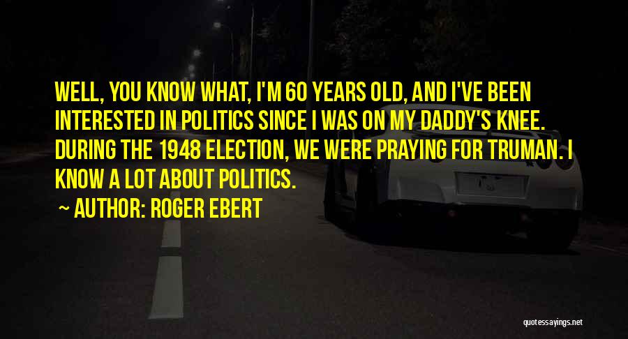 Roger Ebert Quotes: Well, You Know What, I'm 60 Years Old, And I've Been Interested In Politics Since I Was On My Daddy's