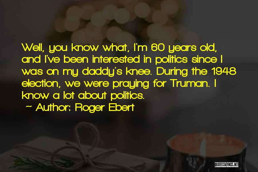 Roger Ebert Quotes: Well, You Know What, I'm 60 Years Old, And I've Been Interested In Politics Since I Was On My Daddy's