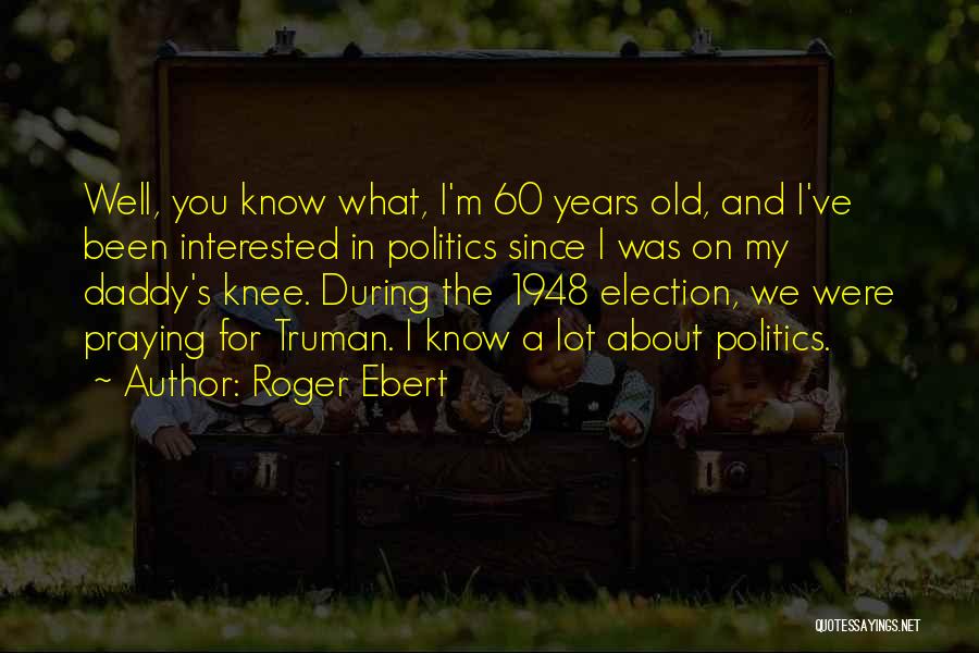 Roger Ebert Quotes: Well, You Know What, I'm 60 Years Old, And I've Been Interested In Politics Since I Was On My Daddy's