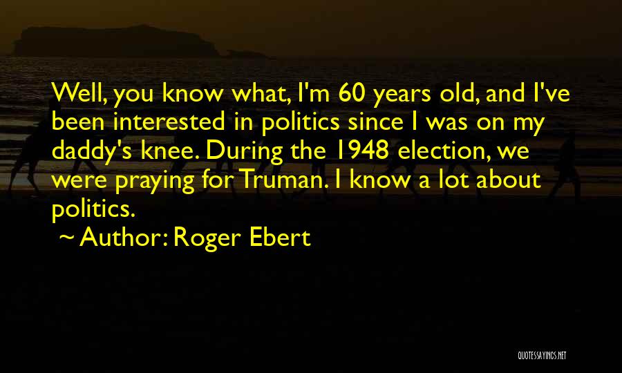 Roger Ebert Quotes: Well, You Know What, I'm 60 Years Old, And I've Been Interested In Politics Since I Was On My Daddy's