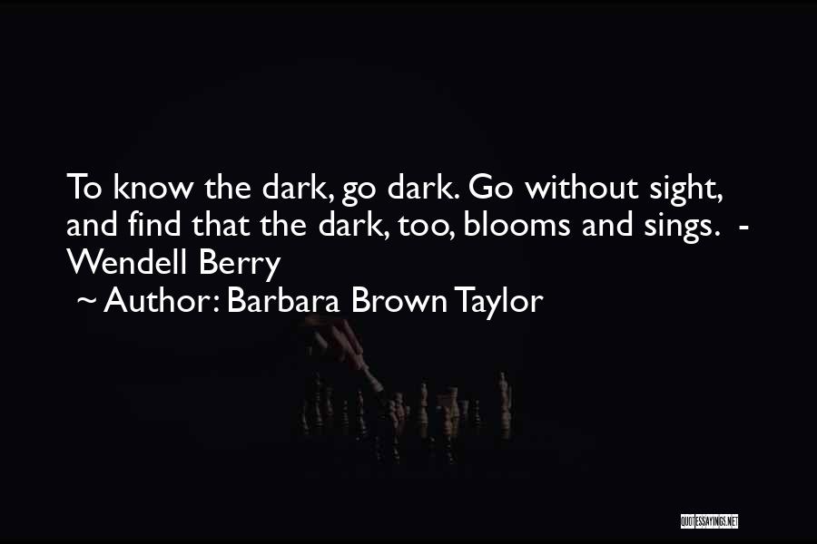 Barbara Brown Taylor Quotes: To Know The Dark, Go Dark. Go Without Sight, And Find That The Dark, Too, Blooms And Sings. - Wendell