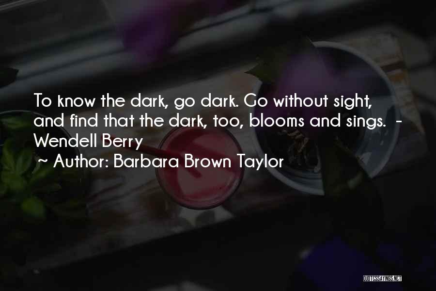 Barbara Brown Taylor Quotes: To Know The Dark, Go Dark. Go Without Sight, And Find That The Dark, Too, Blooms And Sings. - Wendell