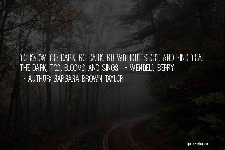 Barbara Brown Taylor Quotes: To Know The Dark, Go Dark. Go Without Sight, And Find That The Dark, Too, Blooms And Sings. - Wendell