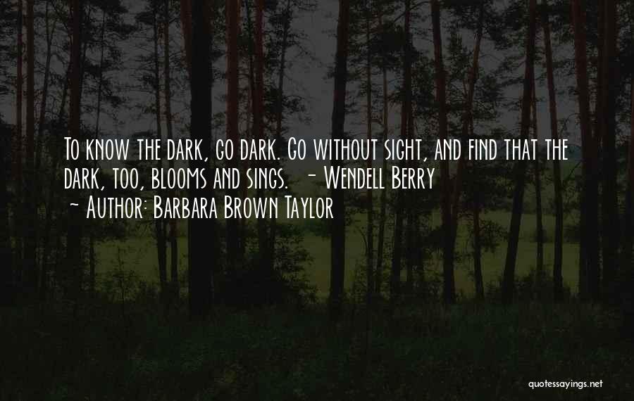 Barbara Brown Taylor Quotes: To Know The Dark, Go Dark. Go Without Sight, And Find That The Dark, Too, Blooms And Sings. - Wendell