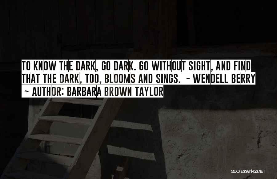 Barbara Brown Taylor Quotes: To Know The Dark, Go Dark. Go Without Sight, And Find That The Dark, Too, Blooms And Sings. - Wendell