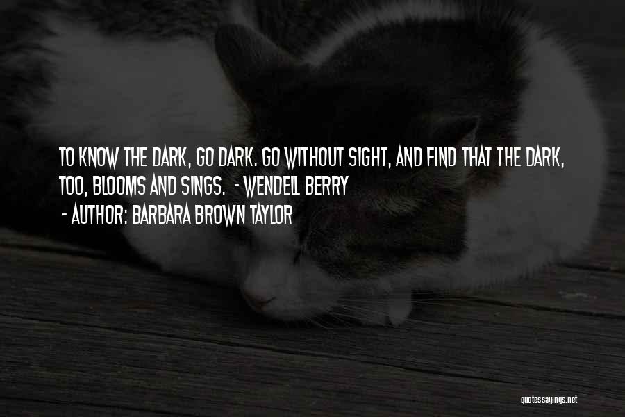 Barbara Brown Taylor Quotes: To Know The Dark, Go Dark. Go Without Sight, And Find That The Dark, Too, Blooms And Sings. - Wendell