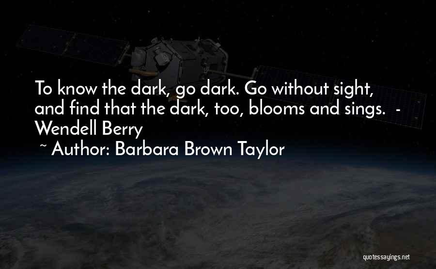 Barbara Brown Taylor Quotes: To Know The Dark, Go Dark. Go Without Sight, And Find That The Dark, Too, Blooms And Sings. - Wendell