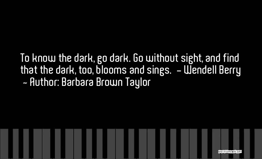 Barbara Brown Taylor Quotes: To Know The Dark, Go Dark. Go Without Sight, And Find That The Dark, Too, Blooms And Sings. - Wendell