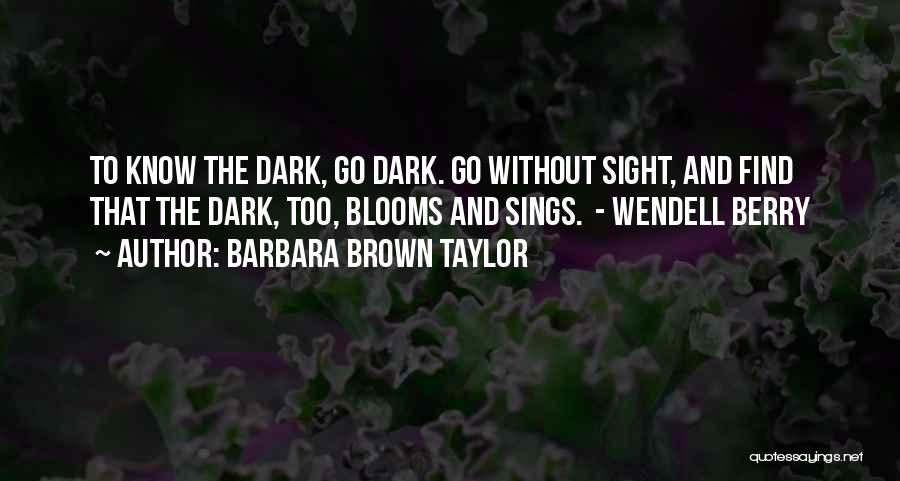 Barbara Brown Taylor Quotes: To Know The Dark, Go Dark. Go Without Sight, And Find That The Dark, Too, Blooms And Sings. - Wendell