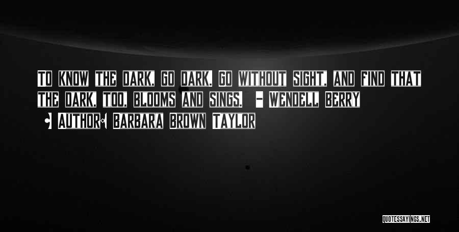 Barbara Brown Taylor Quotes: To Know The Dark, Go Dark. Go Without Sight, And Find That The Dark, Too, Blooms And Sings. - Wendell