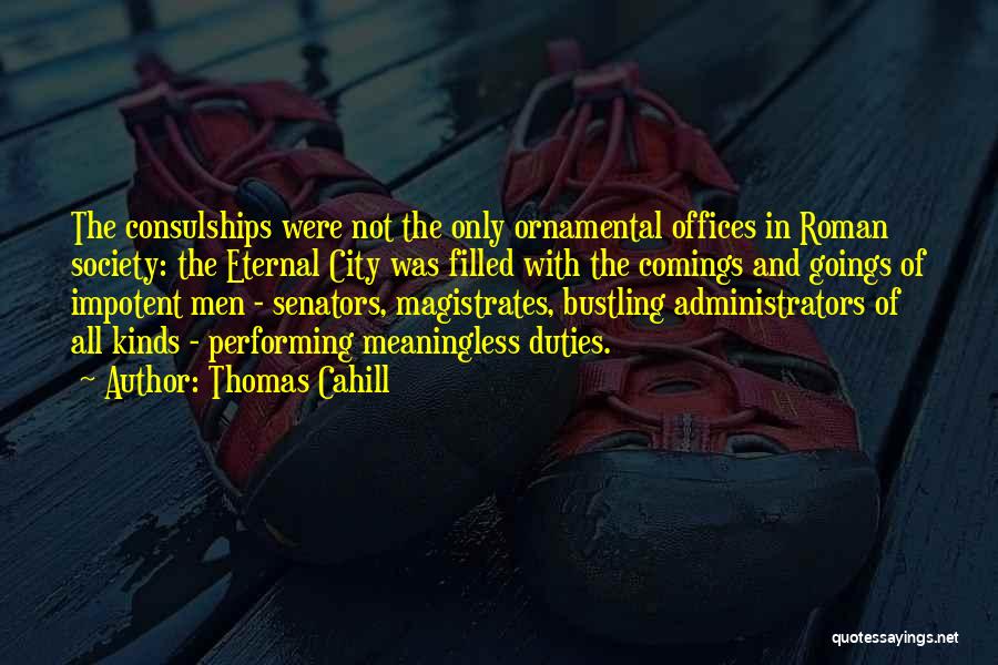 Thomas Cahill Quotes: The Consulships Were Not The Only Ornamental Offices In Roman Society: The Eternal City Was Filled With The Comings And