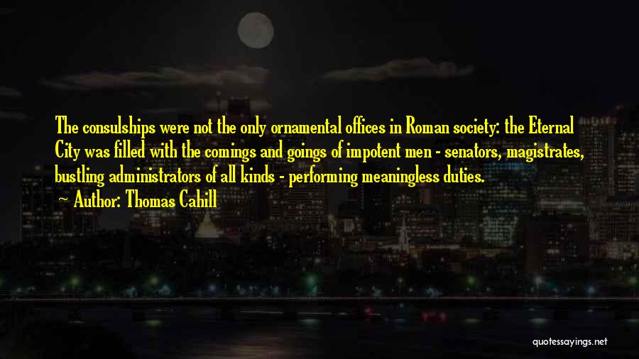 Thomas Cahill Quotes: The Consulships Were Not The Only Ornamental Offices In Roman Society: The Eternal City Was Filled With The Comings And