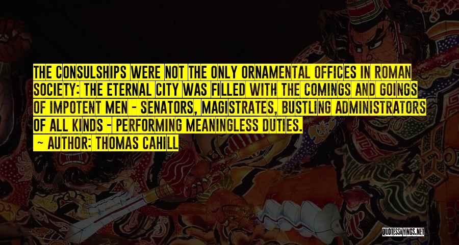 Thomas Cahill Quotes: The Consulships Were Not The Only Ornamental Offices In Roman Society: The Eternal City Was Filled With The Comings And