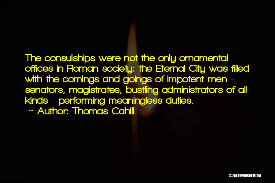 Thomas Cahill Quotes: The Consulships Were Not The Only Ornamental Offices In Roman Society: The Eternal City Was Filled With The Comings And