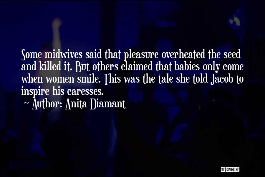 Anita Diamant Quotes: Some Midwives Said That Pleasure Overheated The Seed And Killed It. But Others Claimed That Babies Only Come When Women