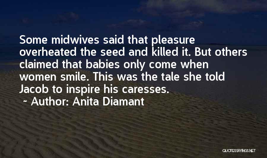 Anita Diamant Quotes: Some Midwives Said That Pleasure Overheated The Seed And Killed It. But Others Claimed That Babies Only Come When Women