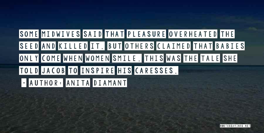 Anita Diamant Quotes: Some Midwives Said That Pleasure Overheated The Seed And Killed It. But Others Claimed That Babies Only Come When Women