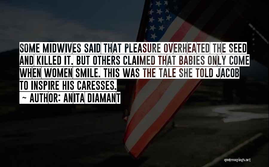 Anita Diamant Quotes: Some Midwives Said That Pleasure Overheated The Seed And Killed It. But Others Claimed That Babies Only Come When Women