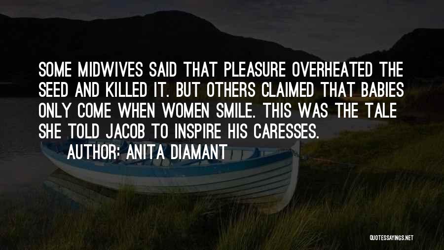 Anita Diamant Quotes: Some Midwives Said That Pleasure Overheated The Seed And Killed It. But Others Claimed That Babies Only Come When Women