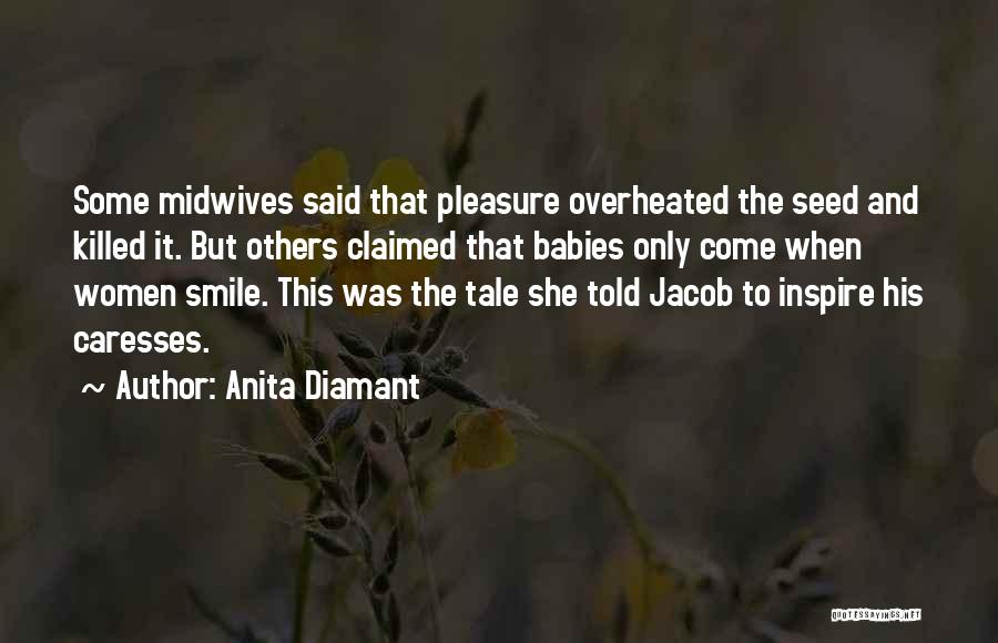 Anita Diamant Quotes: Some Midwives Said That Pleasure Overheated The Seed And Killed It. But Others Claimed That Babies Only Come When Women