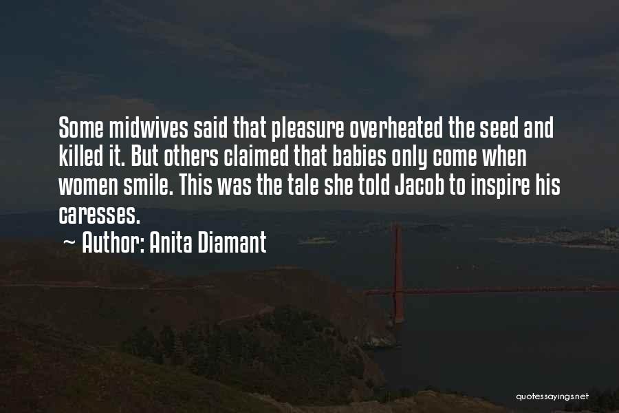 Anita Diamant Quotes: Some Midwives Said That Pleasure Overheated The Seed And Killed It. But Others Claimed That Babies Only Come When Women