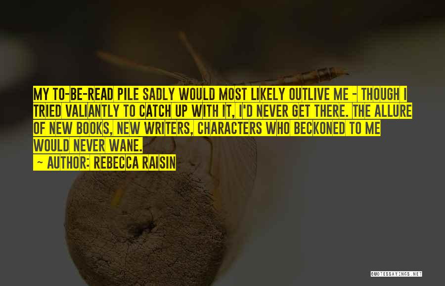 Rebecca Raisin Quotes: My To-be-read Pile Sadly Would Most Likely Outlive Me - Though I Tried Valiantly To Catch Up With It, I'd