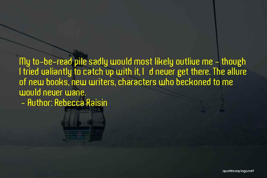 Rebecca Raisin Quotes: My To-be-read Pile Sadly Would Most Likely Outlive Me - Though I Tried Valiantly To Catch Up With It, I'd