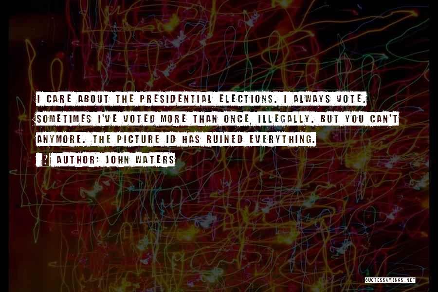 John Waters Quotes: I Care About The Presidential Elections. I Always Vote. Sometimes I've Voted More Than Once, Illegally. But You Can't Anymore.