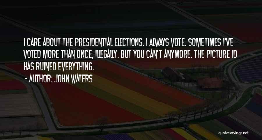 John Waters Quotes: I Care About The Presidential Elections. I Always Vote. Sometimes I've Voted More Than Once, Illegally. But You Can't Anymore.