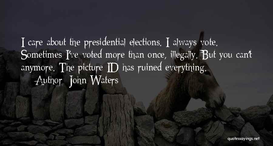 John Waters Quotes: I Care About The Presidential Elections. I Always Vote. Sometimes I've Voted More Than Once, Illegally. But You Can't Anymore.