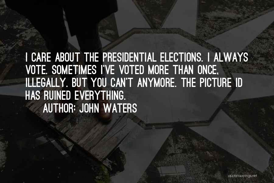 John Waters Quotes: I Care About The Presidential Elections. I Always Vote. Sometimes I've Voted More Than Once, Illegally. But You Can't Anymore.