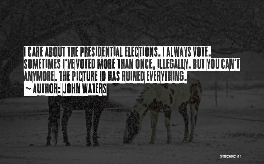 John Waters Quotes: I Care About The Presidential Elections. I Always Vote. Sometimes I've Voted More Than Once, Illegally. But You Can't Anymore.