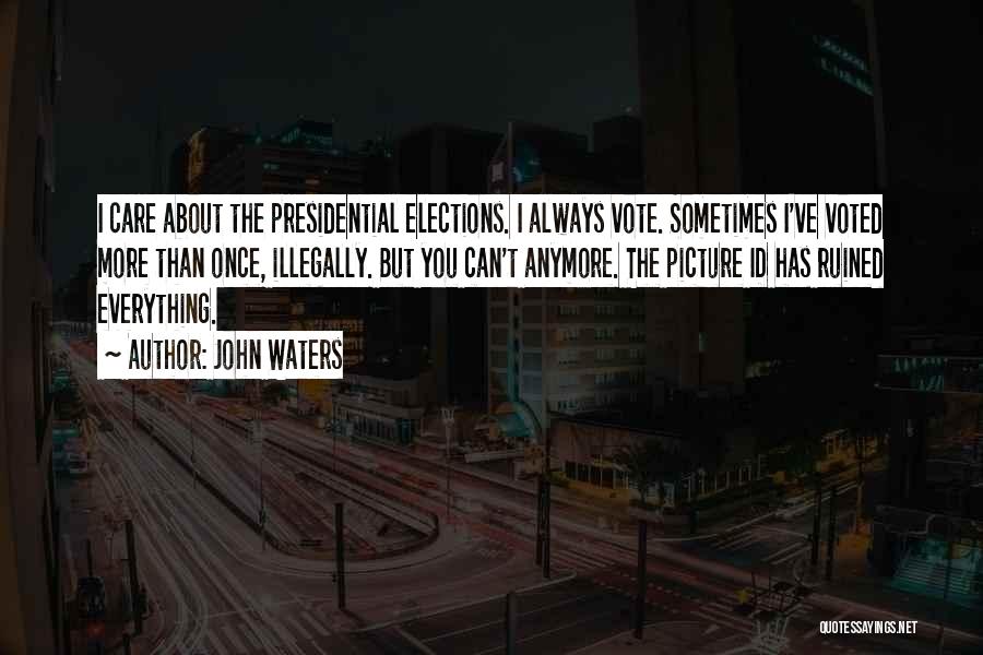 John Waters Quotes: I Care About The Presidential Elections. I Always Vote. Sometimes I've Voted More Than Once, Illegally. But You Can't Anymore.