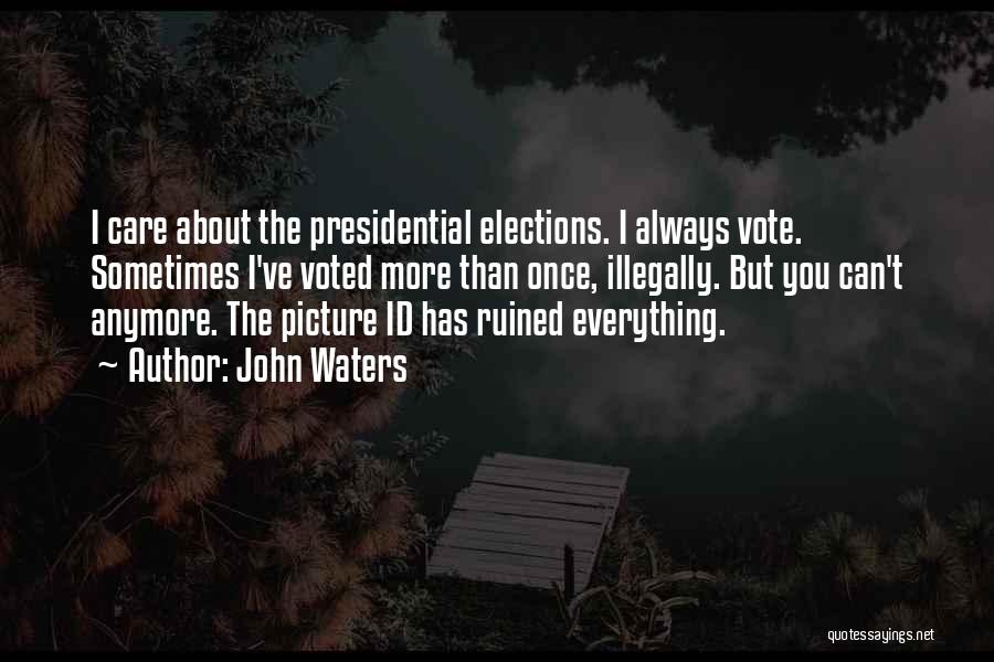 John Waters Quotes: I Care About The Presidential Elections. I Always Vote. Sometimes I've Voted More Than Once, Illegally. But You Can't Anymore.