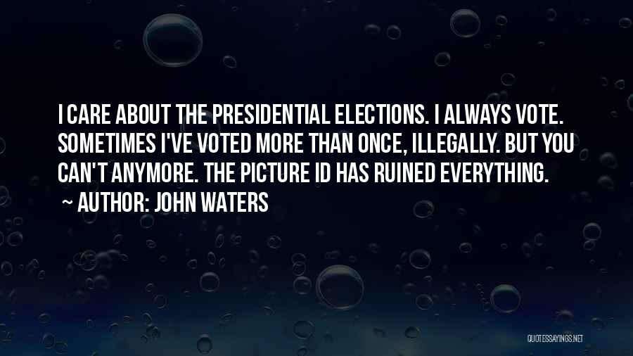 John Waters Quotes: I Care About The Presidential Elections. I Always Vote. Sometimes I've Voted More Than Once, Illegally. But You Can't Anymore.