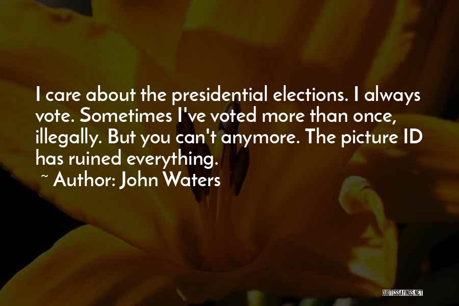 John Waters Quotes: I Care About The Presidential Elections. I Always Vote. Sometimes I've Voted More Than Once, Illegally. But You Can't Anymore.