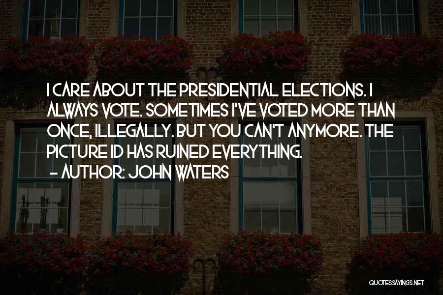 John Waters Quotes: I Care About The Presidential Elections. I Always Vote. Sometimes I've Voted More Than Once, Illegally. But You Can't Anymore.