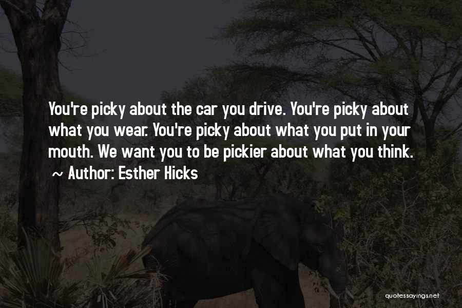 Esther Hicks Quotes: You're Picky About The Car You Drive. You're Picky About What You Wear. You're Picky About What You Put In
