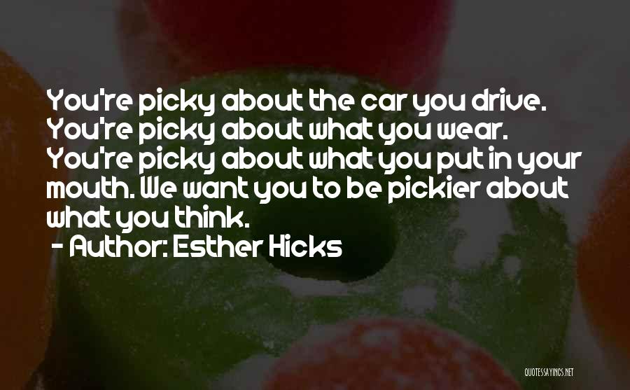 Esther Hicks Quotes: You're Picky About The Car You Drive. You're Picky About What You Wear. You're Picky About What You Put In