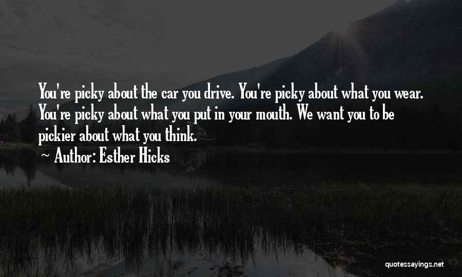 Esther Hicks Quotes: You're Picky About The Car You Drive. You're Picky About What You Wear. You're Picky About What You Put In