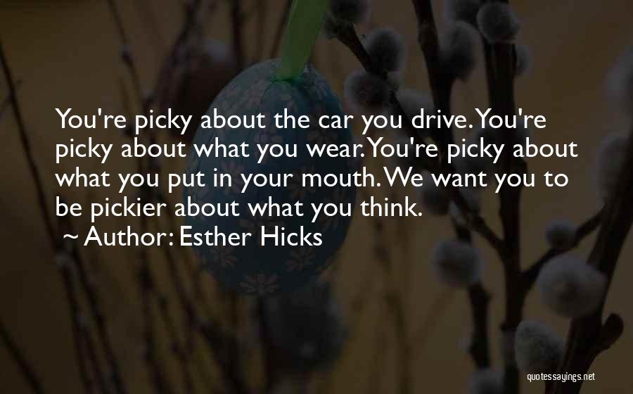 Esther Hicks Quotes: You're Picky About The Car You Drive. You're Picky About What You Wear. You're Picky About What You Put In