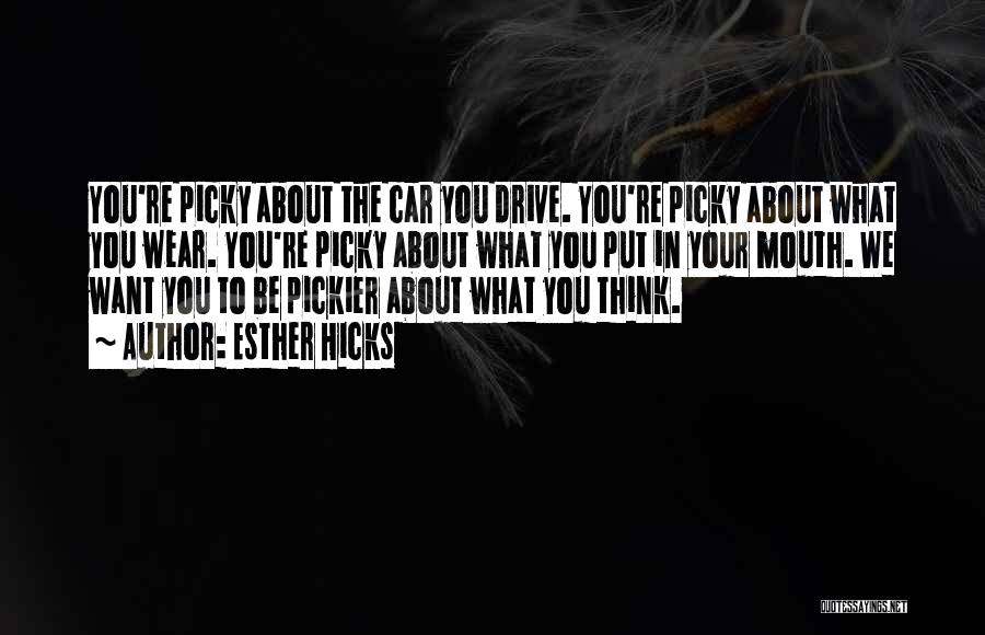 Esther Hicks Quotes: You're Picky About The Car You Drive. You're Picky About What You Wear. You're Picky About What You Put In