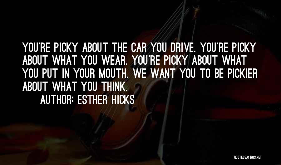 Esther Hicks Quotes: You're Picky About The Car You Drive. You're Picky About What You Wear. You're Picky About What You Put In
