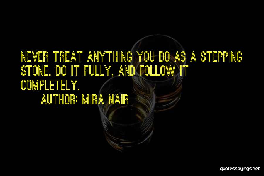 Mira Nair Quotes: Never Treat Anything You Do As A Stepping Stone. Do It Fully, And Follow It Completely.