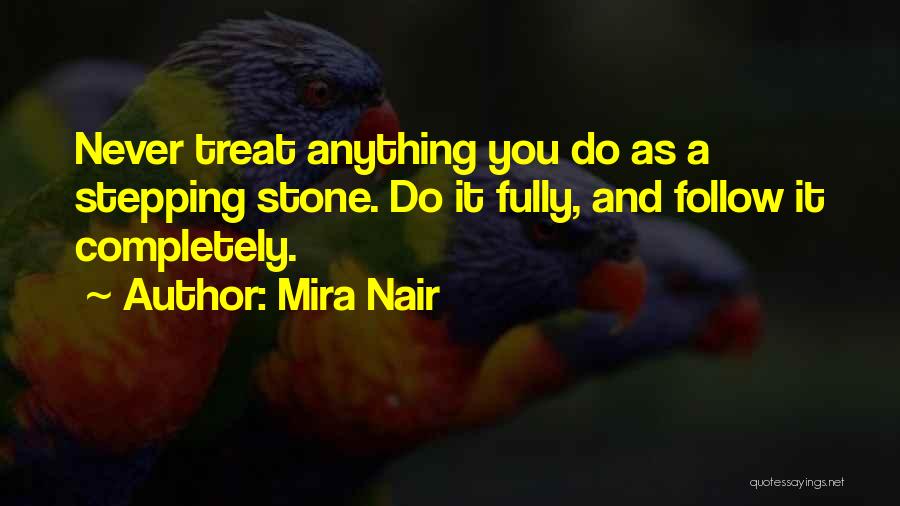 Mira Nair Quotes: Never Treat Anything You Do As A Stepping Stone. Do It Fully, And Follow It Completely.