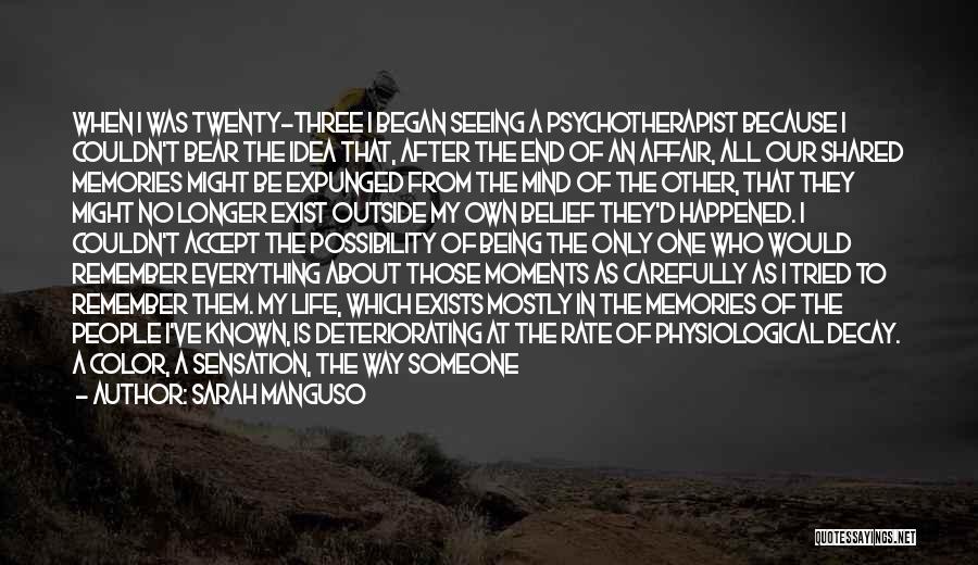 Sarah Manguso Quotes: When I Was Twenty-three I Began Seeing A Psychotherapist Because I Couldn't Bear The Idea That, After The End Of