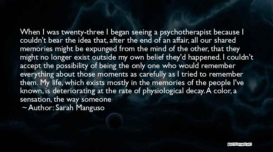 Sarah Manguso Quotes: When I Was Twenty-three I Began Seeing A Psychotherapist Because I Couldn't Bear The Idea That, After The End Of