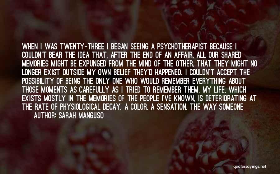 Sarah Manguso Quotes: When I Was Twenty-three I Began Seeing A Psychotherapist Because I Couldn't Bear The Idea That, After The End Of