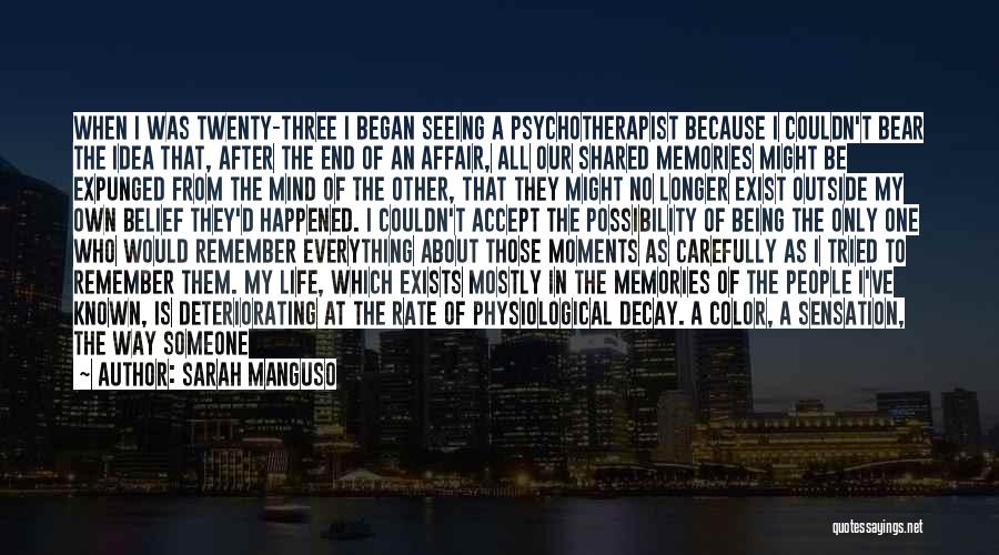 Sarah Manguso Quotes: When I Was Twenty-three I Began Seeing A Psychotherapist Because I Couldn't Bear The Idea That, After The End Of