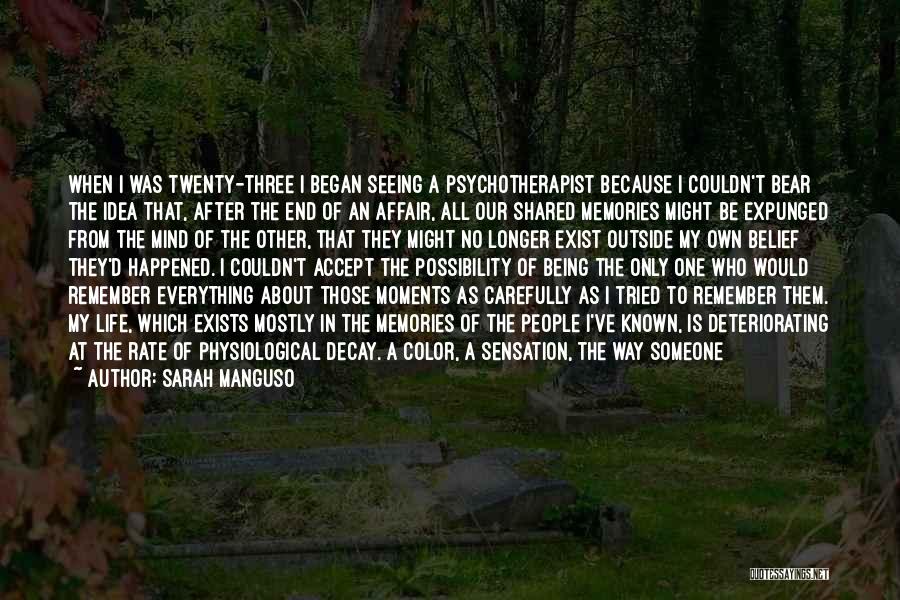 Sarah Manguso Quotes: When I Was Twenty-three I Began Seeing A Psychotherapist Because I Couldn't Bear The Idea That, After The End Of